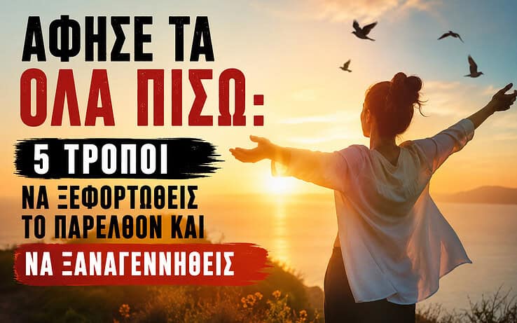 Άφησέ τα Όλα Πίσω: 5 Τρόποι να Ξεφορτωθείς το Παρελθόν και να Ξαναγεννηθείς